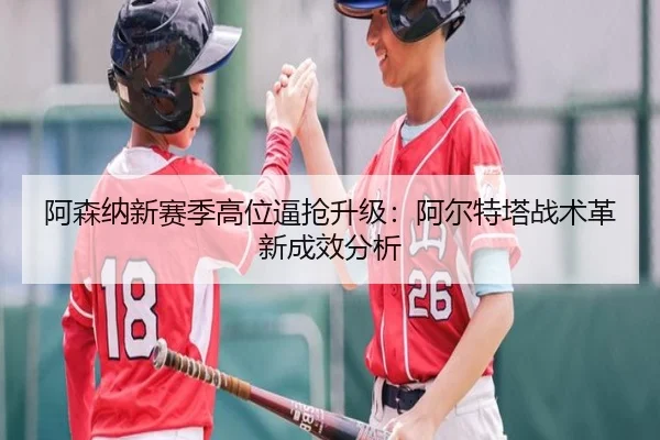阿森纳新赛季高位逼抢升级：阿尔特塔战术革新成效分析