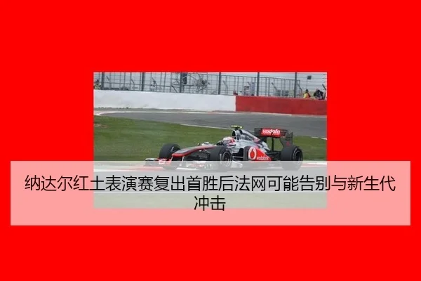 纳达尔红土表演赛复出首胜后法网可能告别与新生代冲击