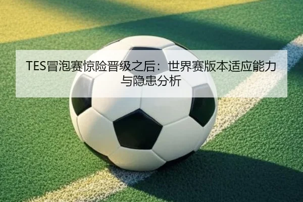 TES冒泡赛惊险晋级之后：世界赛版本适应能力与隐患分析